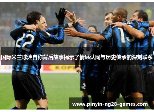 国际米兰球迷自称背后故事揭示了情感认同与历史传承的深刻联系