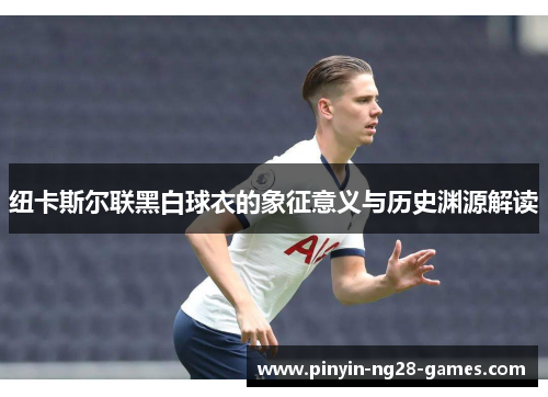 纽卡斯尔联黑白球衣的象征意义与历史渊源解读 纽卡斯尔联黑白球衣的象征意义与历史渊源解读