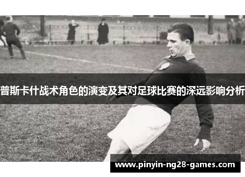 普斯卡什战术角色的演变及其对足球比赛的深远影响分析