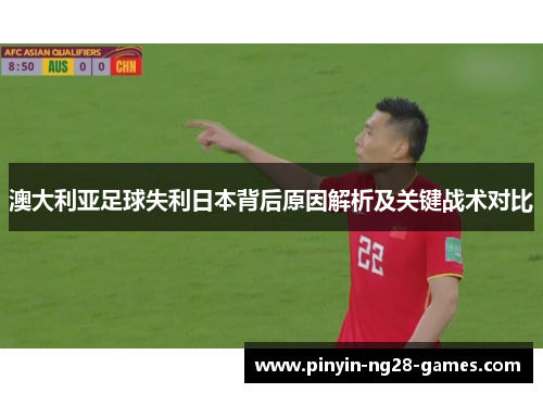 澳大利亚足球失利日本背后原因解析及关键战术对比