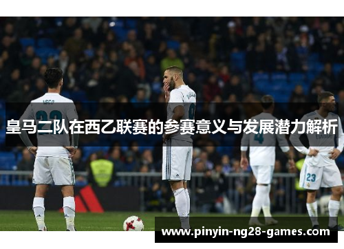 皇马二队在西乙联赛的参赛意义与发展潜力解析