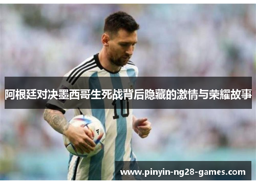 阿根廷对决墨西哥生死战背后隐藏的激情与荣耀故事 阿根廷对决墨西哥生死战背后隐藏的激情与荣耀故事
