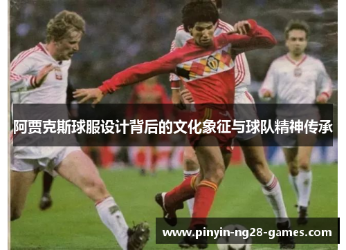 阿贾克斯球服设计背后的文化象征与球队精神传承 阿贾克斯球服设计背后的文化象征与球队精神传承