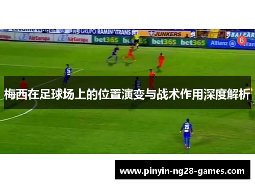 梅西在足球场上的位置演变与战术作用深度解析 梅西在足球场上的位置演变与战术作用深度解析