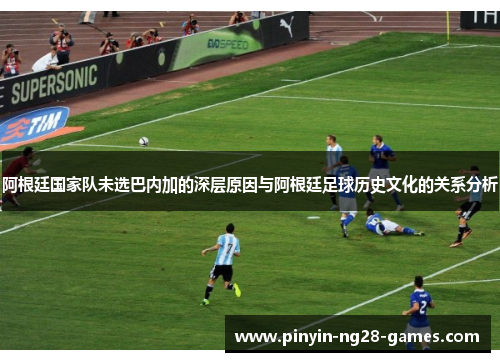 阿根廷国家队未选巴内加的深层原因与阿根廷足球历史文化的关系分析 阿根廷国家队未选巴内加的深层原因与阿根廷足球历史文化的关系分析