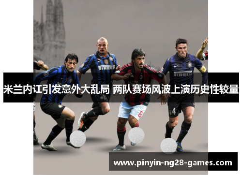 米兰内讧引发意外大乱局 两队赛场风波上演历史性较量 米兰内讧引发意外大乱局 两队赛场风波上演历史性较量