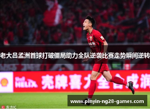 老大吕孟洲首球打破僵局助力全队逆袭比赛走势瞬间逆转 老大吕孟洲首球打破僵局助力全队逆袭比赛走势瞬间逆转