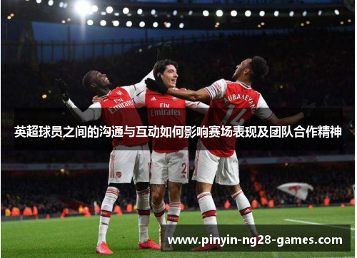 英超球员之间的沟通与互动如何影响赛场表现及团队合作精神