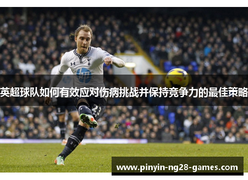 英超球队如何有效应对伤病挑战并保持竞争力的最佳策略 英超球队如何有效应对伤病挑战并保持竞争力的最佳策略
