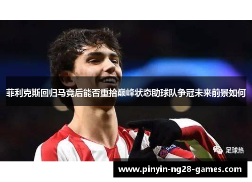 菲利克斯回归马竞后能否重拾巅峰状态助球队争冠未来前景如何