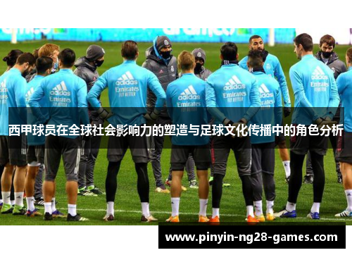 西甲球员在全球社会影响力的塑造与足球文化传播中的角色分析