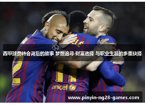 西甲球员转会背后的故事 梦想追寻 财富选择 与职业生涯的多重抉择 西甲球员转会背后的故事 梦想追寻 财富选择 与职业生涯的多重抉择