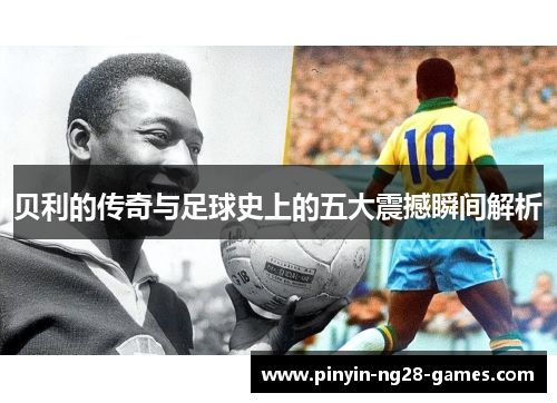 贝利的传奇与足球史上的五大震撼瞬间解析 贝利的传奇与足球史上的五大震撼瞬间解析