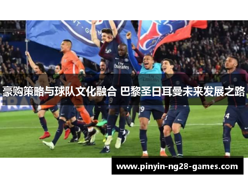 豪购策略与球队文化融合 巴黎圣日耳曼未来发展之路