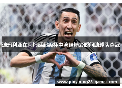 迪玛利亚在阿根廷超级杯中演绎精彩瞬间助球队夺冠