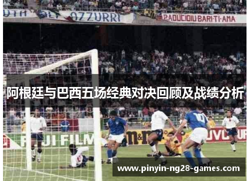 阿根廷与巴西五场经典对决回顾及战绩分析
