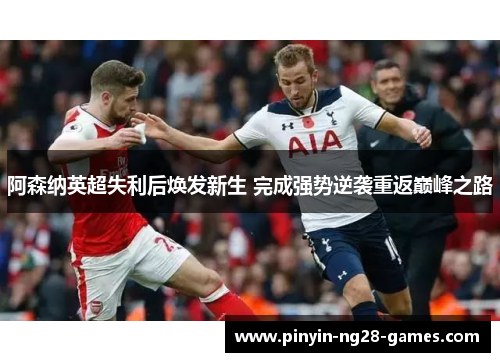 阿森纳英超失利后焕发新生 完成强势逆袭重返巅峰之路
