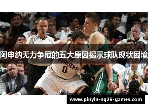 阿申纳无力争冠的五大原因揭示球队现状困境 阿申纳无力争冠的五大原因揭示球队现状困境