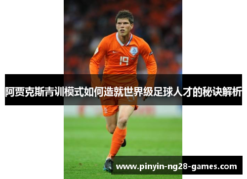阿贾克斯青训模式如何造就世界级足球人才的秘诀解析 阿贾克斯青训模式如何造就世界级足球人才的秘诀解析