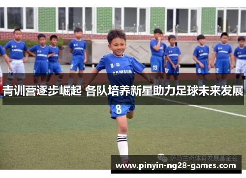 青训营逐步崛起 各队培养新星助力足球未来发展 青训营逐步崛起 各队培养新星助力足球未来发展