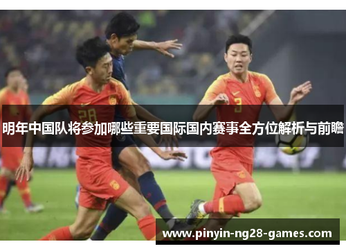 明年中国队将参加哪些重要国际国内赛事全方位解析与前瞻