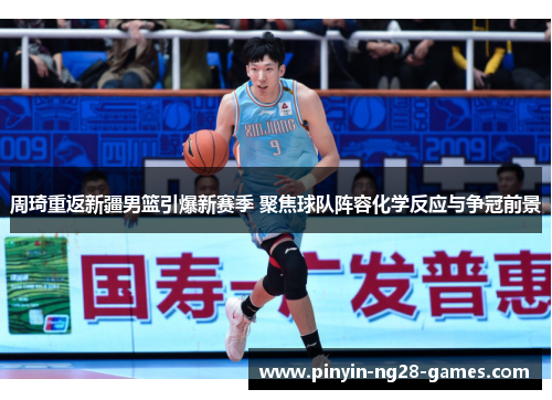 周琦重返新疆男篮引爆新赛季 聚焦球队阵容化学反应与争冠前景