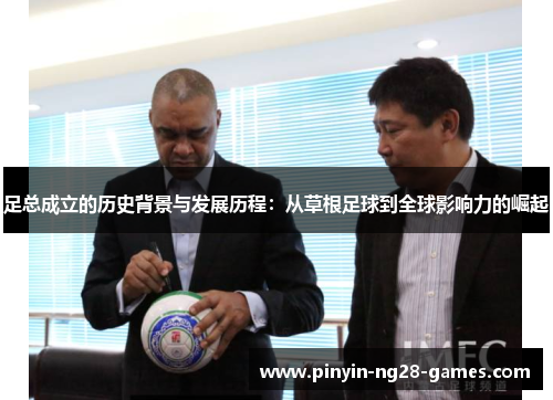 足总成立的历史背景与发展历程:从草根足球到全球影响力的崛起 足总成立的历史背景与发展历程:从草根足球到全球影响力的崛起