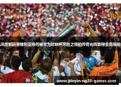 深度解码塞维利亚缘何被誉为欧联杯常胜之师的传奇光辉旅程全面揭秘