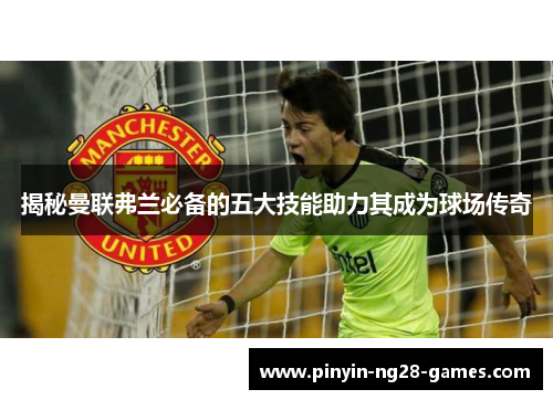 揭秘曼联弗兰必备的五大技能助力其成为球场传奇 揭秘曼联弗兰必备的五大技能助力其成为球场传奇