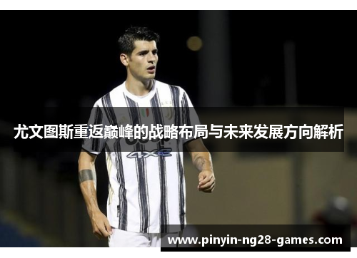 尤文图斯重返巅峰的战略布局与未来发展方向解析 尤文图斯重返巅峰的战略布局与未来发展方向解析