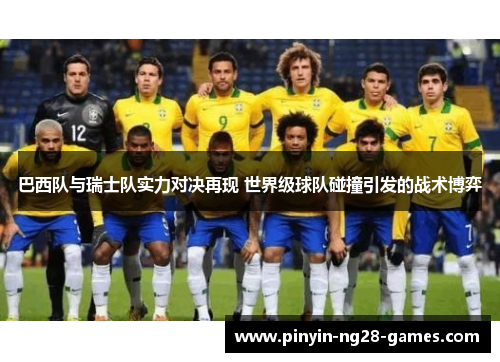 巴西队与瑞士队实力对决再现 世界级球队碰撞引发的战术博弈 巴西队与瑞士队实力对决再现 世界级球队碰撞引发的战术博弈