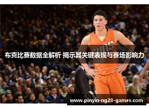 布克比赛数据全解析 揭示其关键表现与赛场影响力 布克比赛数据全解析 揭示其关键表现与赛场影响力