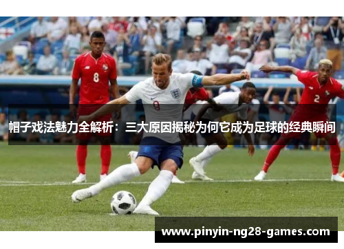 帽子戏法魅力全解析:三大原因揭秘为何它成为足球的经典瞬间 帽子戏法魅力全解析:三大原因揭秘为何它成为足球的经典瞬间