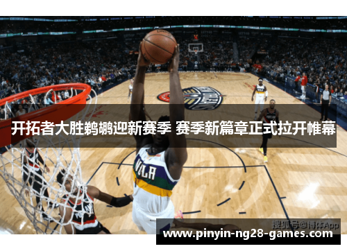 开拓者大胜鹈鹕迎新赛季 赛季新篇章正式拉开帷幕