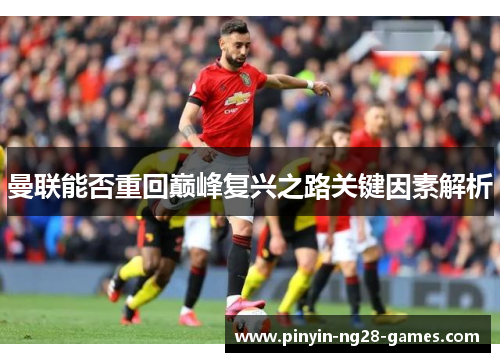 曼联能否重回巅峰复兴之路关键因素解析 曼联能否重回巅峰复兴之路关键因素解析