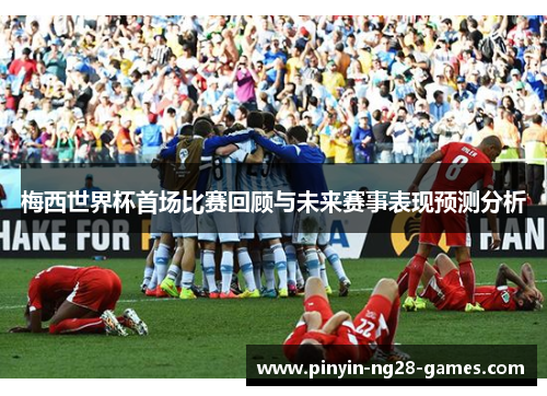 梅西世界杯首场比赛回顾与未来赛事表现预测分析