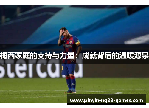 梅西家庭的支持与力量：成就背后的温暖源泉