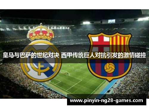皇马与巴萨的世纪对决 西甲传统巨人对抗引发的激情碰撞