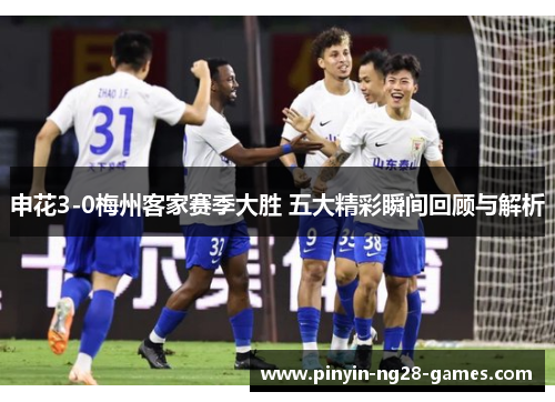 申花3-0梅州客家赛季大胜 五大精彩瞬间回顾与解析