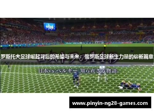 罗斯托夫足球崛起背后的希望与未来:俄罗斯足球新生力量的崭新篇章 罗斯托夫足球崛起背后的希望与未来:俄罗斯足球新生力量的崭新篇章