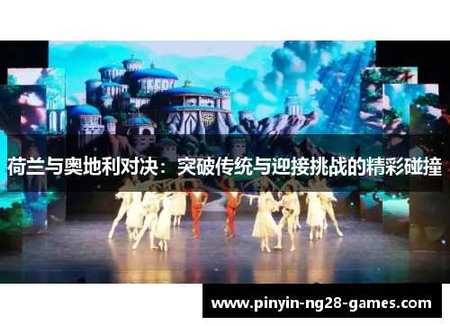 荷兰与奥地利对决:突破传统与迎接挑战的精彩碰撞 荷兰与奥地利对决:突破传统与迎接挑战的精彩碰撞