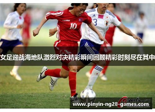 女足迎战海地队激烈对决精彩瞬间回顾精彩时刻尽在其中