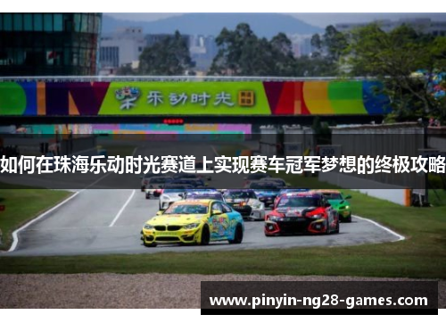 如何在珠海乐动时光赛道上实现赛车冠军梦想的终极攻略 如何在珠海乐动时光赛道上实现赛车冠军梦想的终极攻略