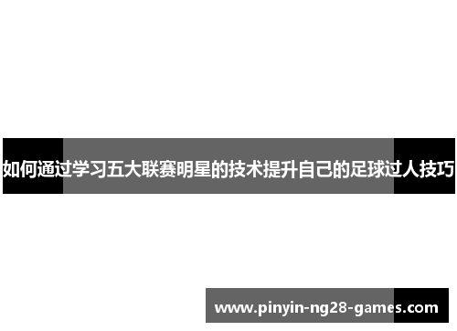如何通过学习五大联赛明星的技术提升自己的足球过人技巧 如何通过学习五大联赛明星的技术提升自己的足球过人技巧