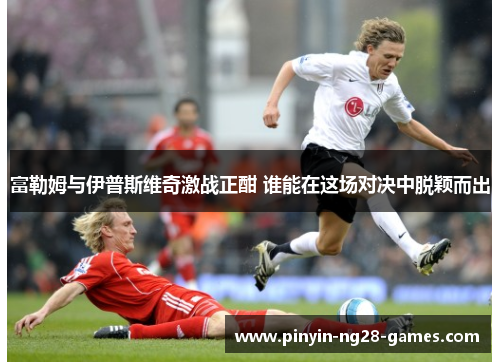 富勒姆与伊普斯维奇激战正酣 谁能在这场对决中脱颖而出