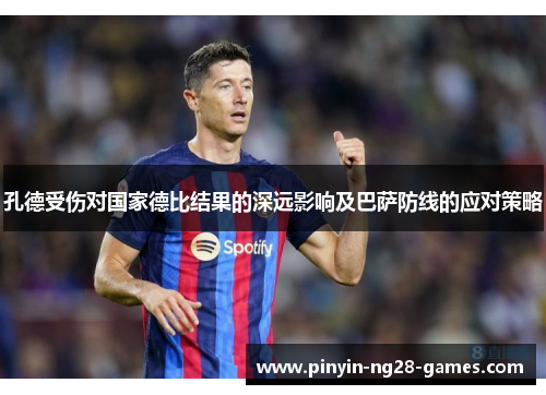 孔德受伤对国家德比结果的深远影响及巴萨防线的应对策略 孔德受伤对国家德比结果的深远影响及巴萨防线的应对策略
