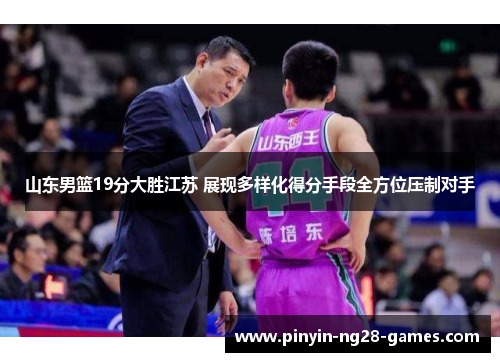 山东男篮19分大胜江苏 展现多样化得分手段全方位压制对手 山东男篮19分大胜江苏 展现多样化得分手段全方位压制对手