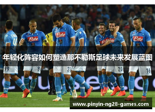 年轻化阵容如何塑造那不勒斯足球未来发展蓝图 年轻化阵容如何塑造那不勒斯足球未来发展蓝图