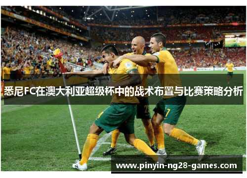 悉尼FC在澳大利亚超级杯中的战术布置与比赛策略分析 悉尼FC在澳大利亚超级杯中的战术布置与比赛策略分析