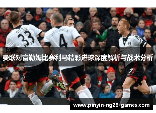 曼联对富勒姆比赛利马精彩进球深度解析与战术分析 曼联对富勒姆比赛利马精彩进球深度解析与战术分析